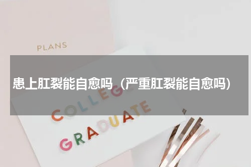 患上肛裂能自愈吗（严重肛裂能自愈吗）