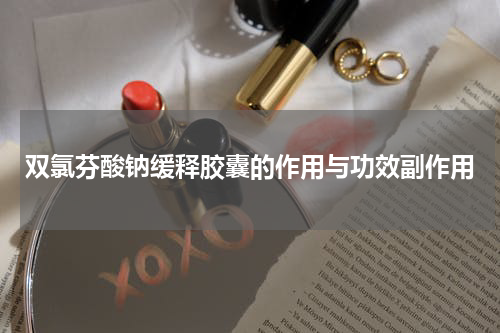 双氯芬酸钠缓释胶囊的作用与功效副作用
