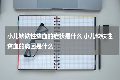 小儿缺铁性贫血的症状是什么 小儿缺铁性贫血的病因是什么