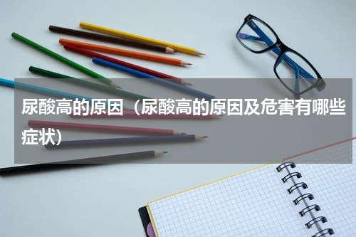 尿酸高的原因（尿酸高的原因及危害有哪些症状）