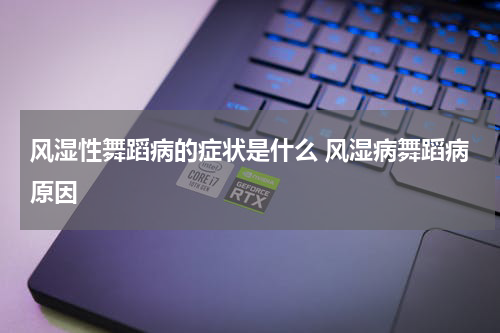 风湿性舞蹈病的症状是什么 风湿病舞蹈病原因