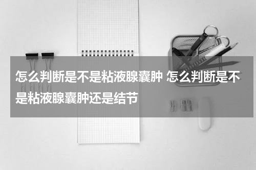 怎么判断是不是粘液腺囊肿 怎么判断是不是粘液腺囊肿还是结节