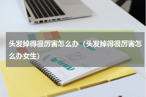 头发掉得很厉害怎么办（头发掉得很厉害怎么办女生）