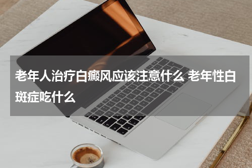 老年人治疗白癜风应该注意什么 老年性白斑症吃什么