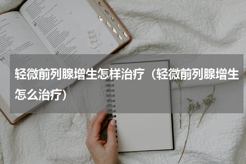 轻微前列腺增生怎样治疗（轻微前列腺增生怎么治疗）
