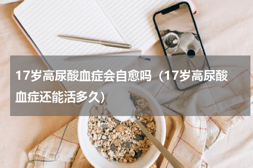 17岁高尿酸血症会自愈吗（17岁高尿酸血症还能活多久）