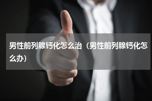 男性前列腺钙化怎么治（男性前列腺钙化怎么办）