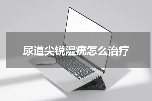 尿道尖锐湿疣怎么治疗