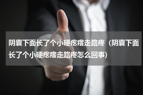阴囊下面长了个小硬疙瘩走路疼（阴囊下面长了个小硬疙瘩走路疼怎么回事）