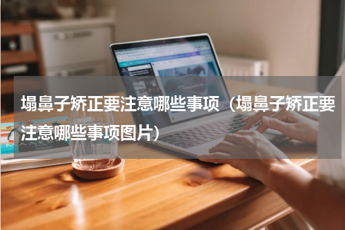 塌鼻子矫正要注意哪些事项（塌鼻子矫正要注意哪些事项图片）