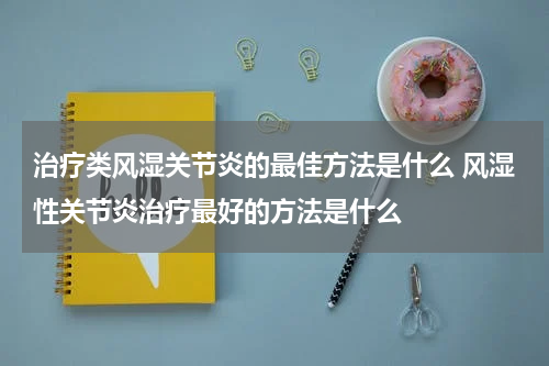 治疗类风湿关节炎的最佳方法是什么 风湿性关节炎治疗最好的方法是什么