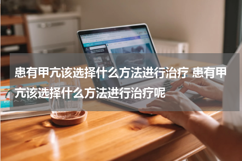 患有甲亢该选择什么方法进行治疗 患有甲亢该选择什么方法进行治疗呢