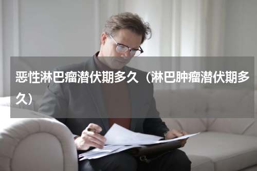 恶性淋巴瘤潜伏期多久（淋巴肿瘤潜伏期多久）