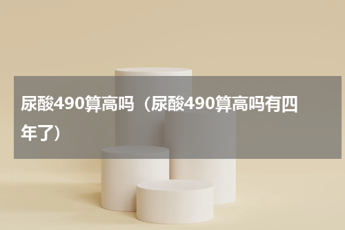 尿酸490算高吗（尿酸490算高吗有四年了）