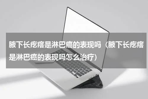 腋下长疙瘩是淋巴癌的表现吗（腋下长疙瘩是淋巴癌的表现吗怎么治疗）