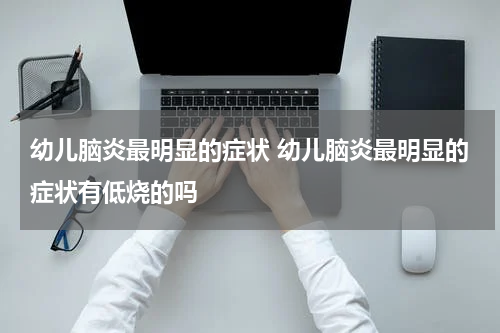 幼儿脑炎最明显的症状 幼儿脑炎最明显的症状有低烧的吗