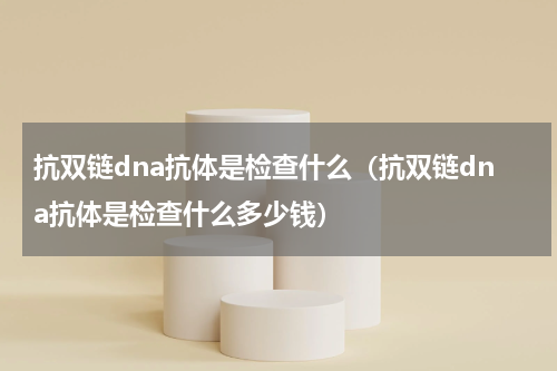 抗双链dna抗体是检查什么（抗双链dna抗体是检查什么多少钱）