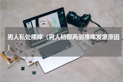 男人私处瘙痒（男人裆部两侧瘙痒发黑原因）