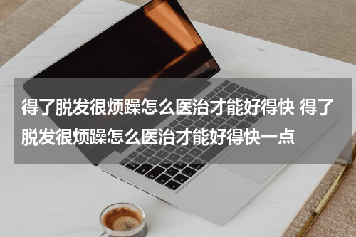 得了脱发很烦躁怎么医治才能好得快 得了脱发很烦躁怎么医治才能好得快一点