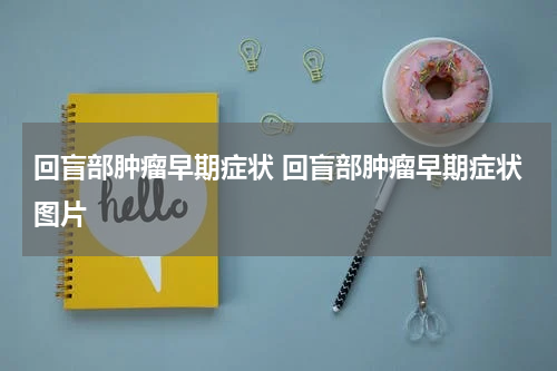 回盲部肿瘤早期症状 回盲部肿瘤早期症状图片