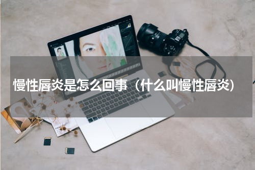 慢性唇炎是怎么回事（什么叫慢性唇炎）