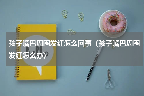 孩子嘴巴周围发红怎么回事（孩子嘴巴周围发红怎么办）