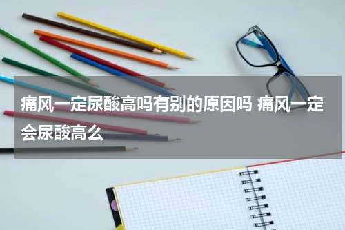 痛风一定尿酸高吗有别的原因吗 痛风一定会尿酸高么