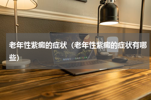 老年性紫癜的症状（老年性紫癜的症状有哪些）
