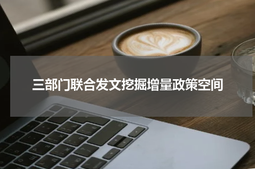三部门联合发文挖掘增量政策空间