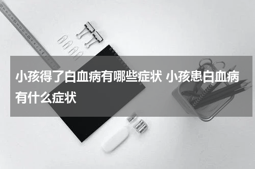 小孩得了白血病有哪些症状 小孩患白血病有什么症状