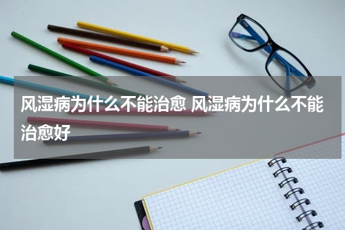 风湿病为什么不能治愈 风湿病为什么不能治愈好