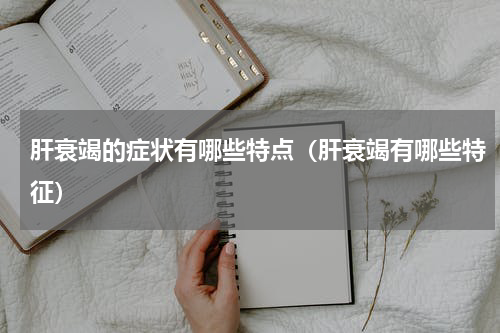 肝衰竭的症状有哪些特点（肝衰竭有哪些特征）
