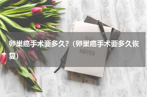 卵巢癌手术要多久?（卵巢癌手术要多久恢复）