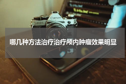 哪几种方法治疗治疗颅内肿瘤效果明显