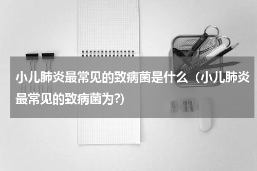 小儿肺炎最常见的致病菌是什么（小儿肺炎最常见的致病菌为?）