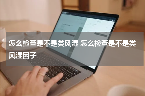 怎么检查是不是类风湿 怎么检查是不是类风湿因子