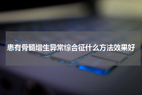 患有骨髓增生异常综合征什么方法效果好