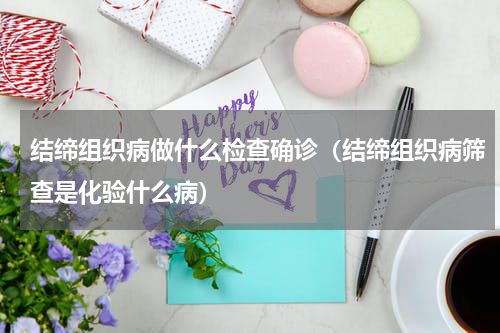 结缔组织病做什么检查确诊（结缔组织病筛查是化验什么病）