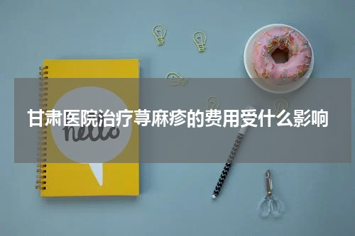 甘肃医院治疗荨麻疹的费用受什么影响