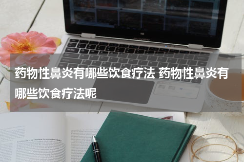 药物性鼻炎有哪些饮食疗法 药物性鼻炎有哪些饮食疗法呢