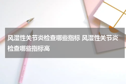 风湿性关节炎检查哪些指标 风湿性关节炎检查哪些指标高