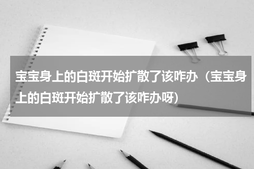 宝宝身上的白斑开始扩散了该咋办（宝宝身上的白斑开始扩散了该咋办呀）