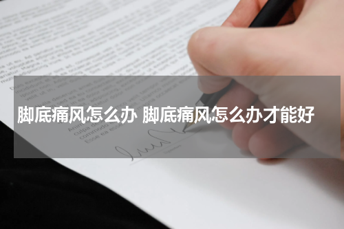 脚底痛风怎么办 脚底痛风怎么办才能好
