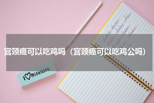 宫颈癌可以吃鸡吗（宫颈癌可以吃鸡公吗）