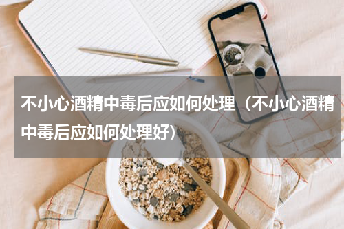 不小心酒精中毒后应如何处理（不小心酒精中毒后应如何处理好）