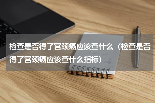 检查是否得了宫颈癌应该查什么（检查是否得了宫颈癌应该查什么指标）