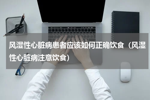 风湿性心脏病患者应该如何正确饮食（风湿性心脏病注意饮食）