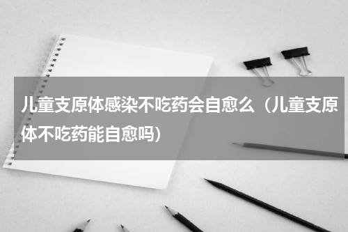 儿童支原体感染不吃药会自愈么（儿童支原体不吃药能自愈吗）