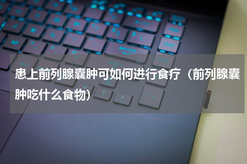 患上前列腺囊肿可如何进行食疗（前列腺囊肿吃什么食物）