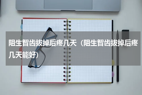 阻生智齿拔掉后疼几天（阻生智齿拔掉后疼几天能好）